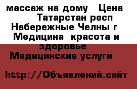  массаж на дому › Цена ­ 500 - Татарстан респ., Набережные Челны г. Медицина, красота и здоровье » Медицинские услуги   